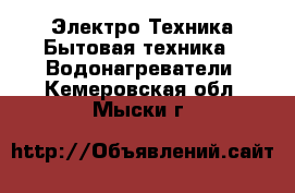 Электро-Техника Бытовая техника - Водонагреватели. Кемеровская обл.,Мыски г.